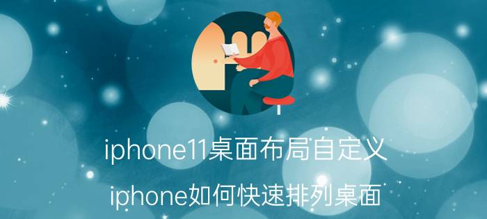 iphone11桌面布局自定义 iphone如何快速排列桌面？